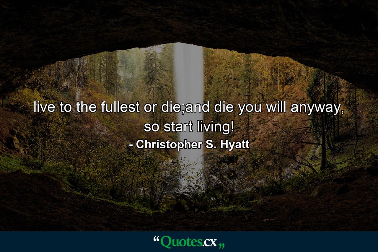 live to the fullest or die;and die you will anyway, so start living! - Quote by Christopher S. Hyatt