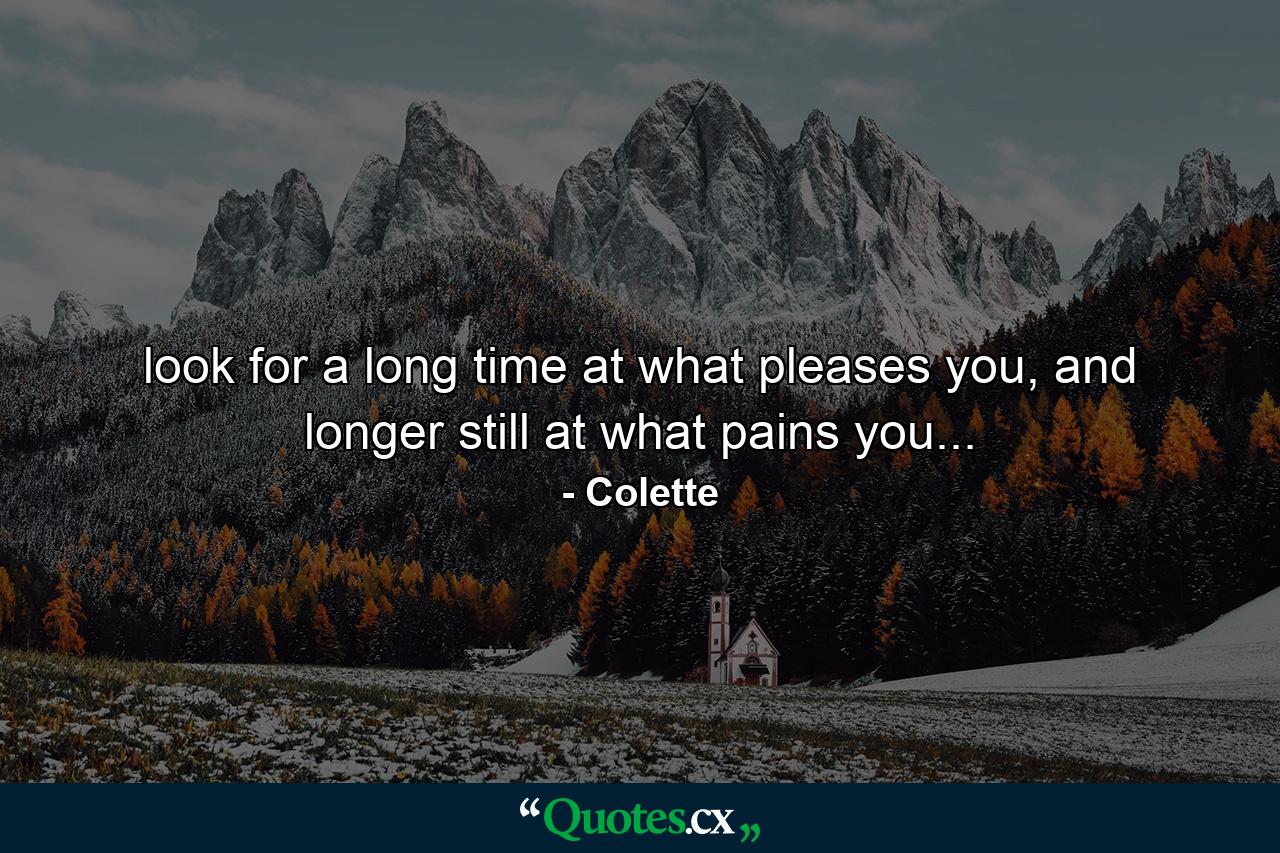 look for a long time at what pleases you, and longer still at what pains you... - Quote by Colette