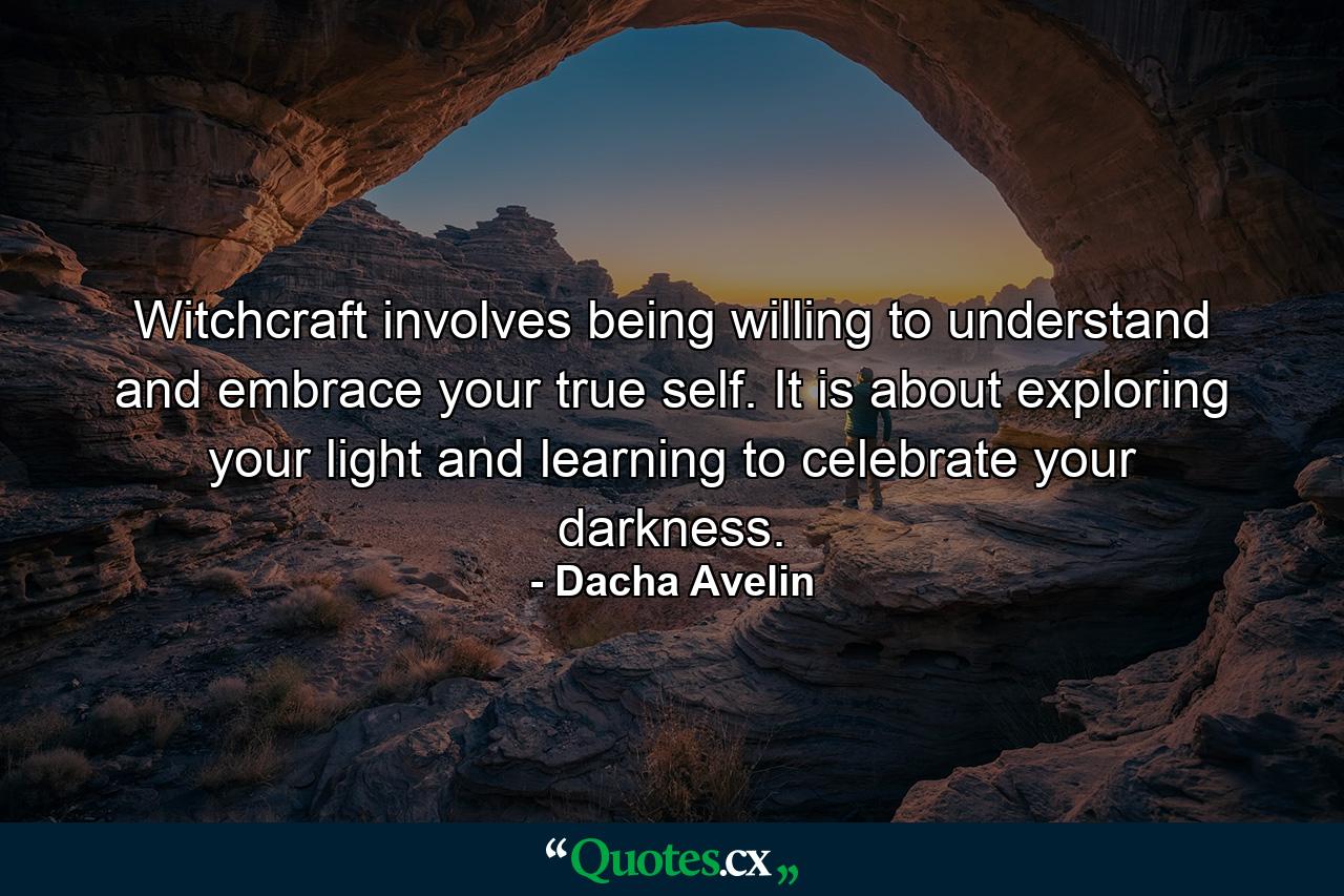 Witchcraft involves being willing to understand and embrace your true self. It is about exploring your light and learning to celebrate your darkness. - Quote by Dacha Avelin