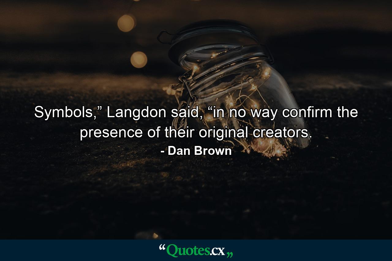 Symbols,” Langdon said, “in no way confirm the presence of their original creators. - Quote by Dan Brown