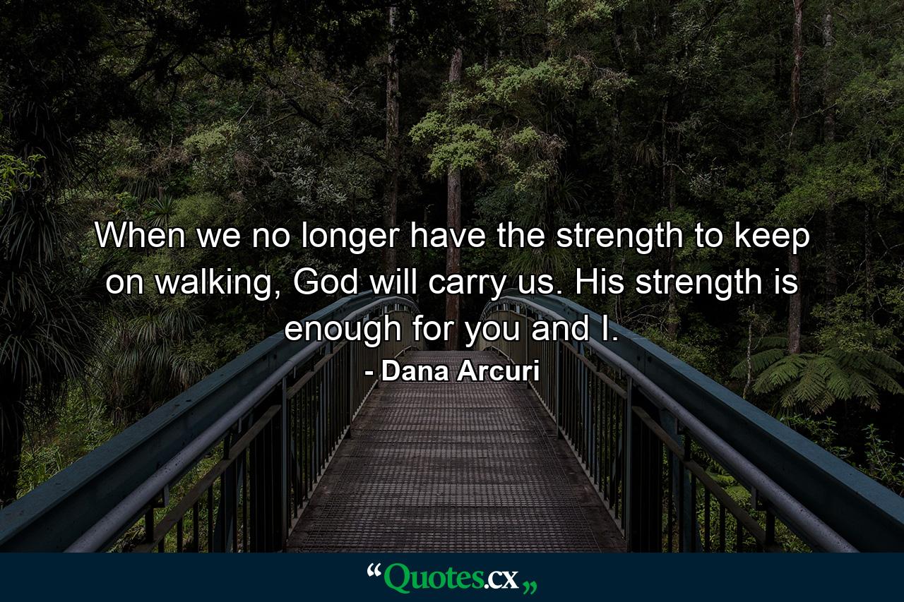 When we no longer have the strength to keep on walking, God will carry us. His strength is enough for you and I. - Quote by Dana Arcuri