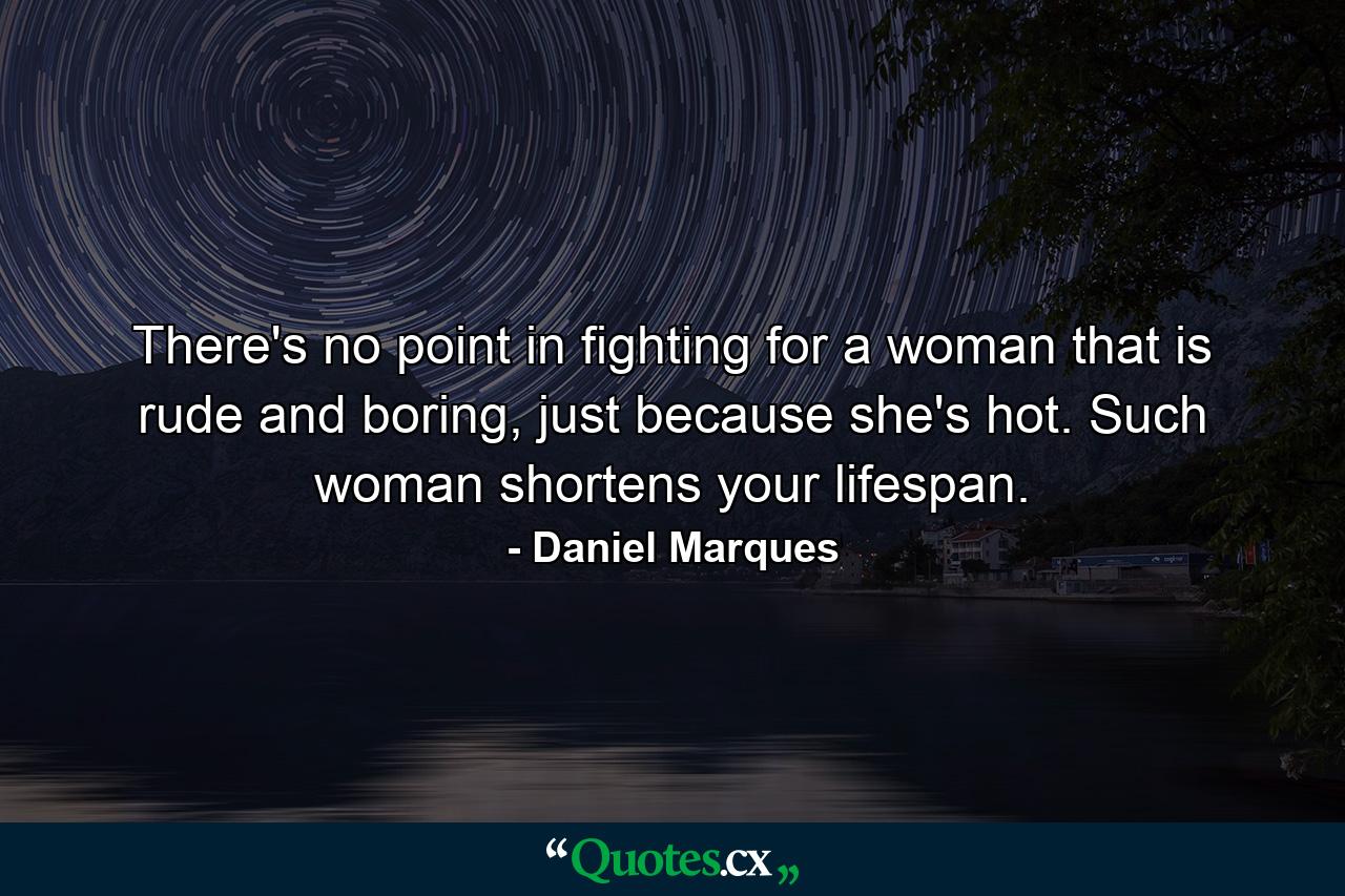 There's no point in fighting for a woman that is rude and boring, just because she's hot. Such woman shortens your lifespan. - Quote by Daniel Marques