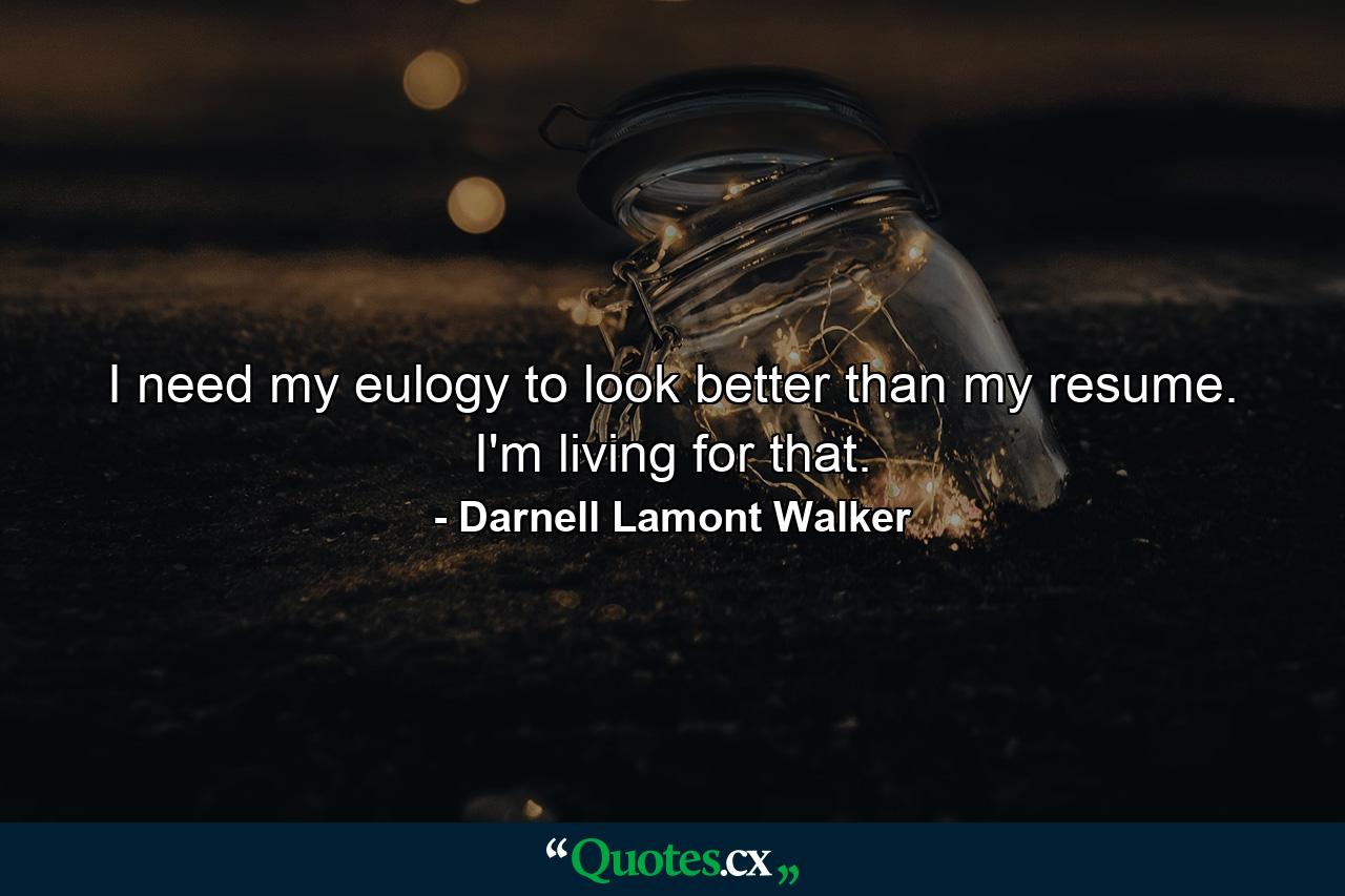 I need my eulogy to look better than my resume. I'm living for that. - Quote by Darnell Lamont Walker