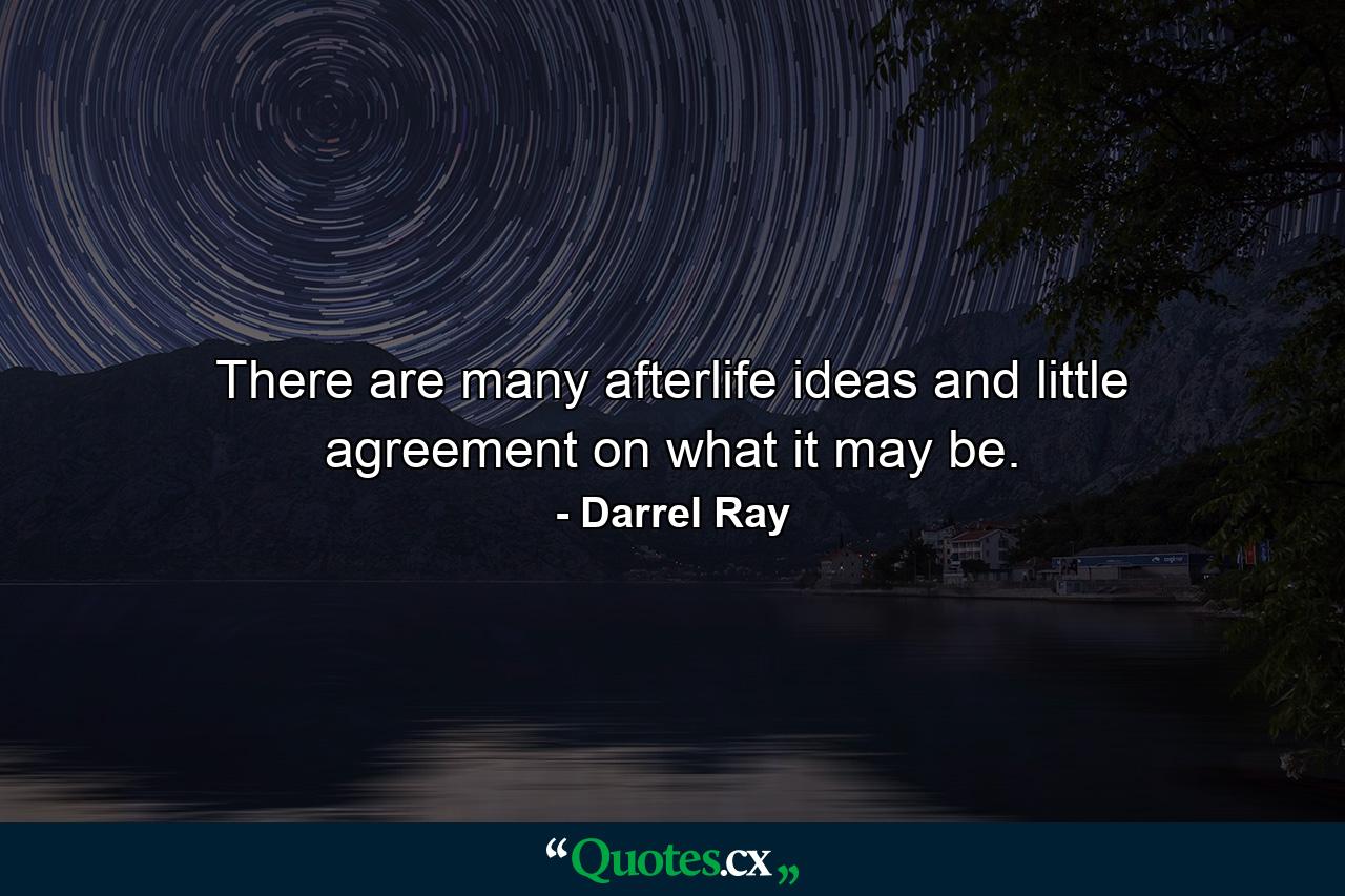 There are many afterlife ideas and little agreement on what it may be. - Quote by Darrel Ray