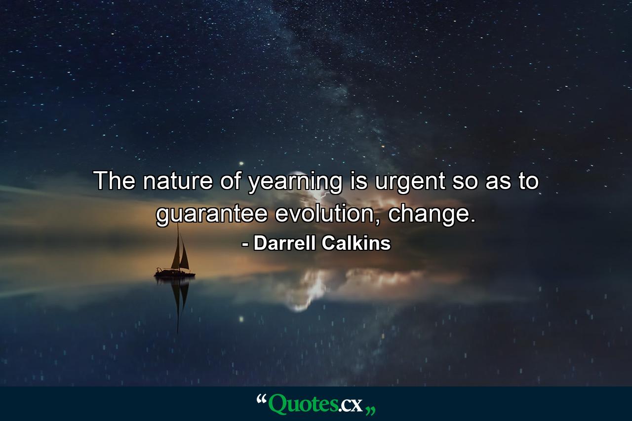 The nature of yearning is urgent so as to guarantee evolution, change. - Quote by Darrell Calkins