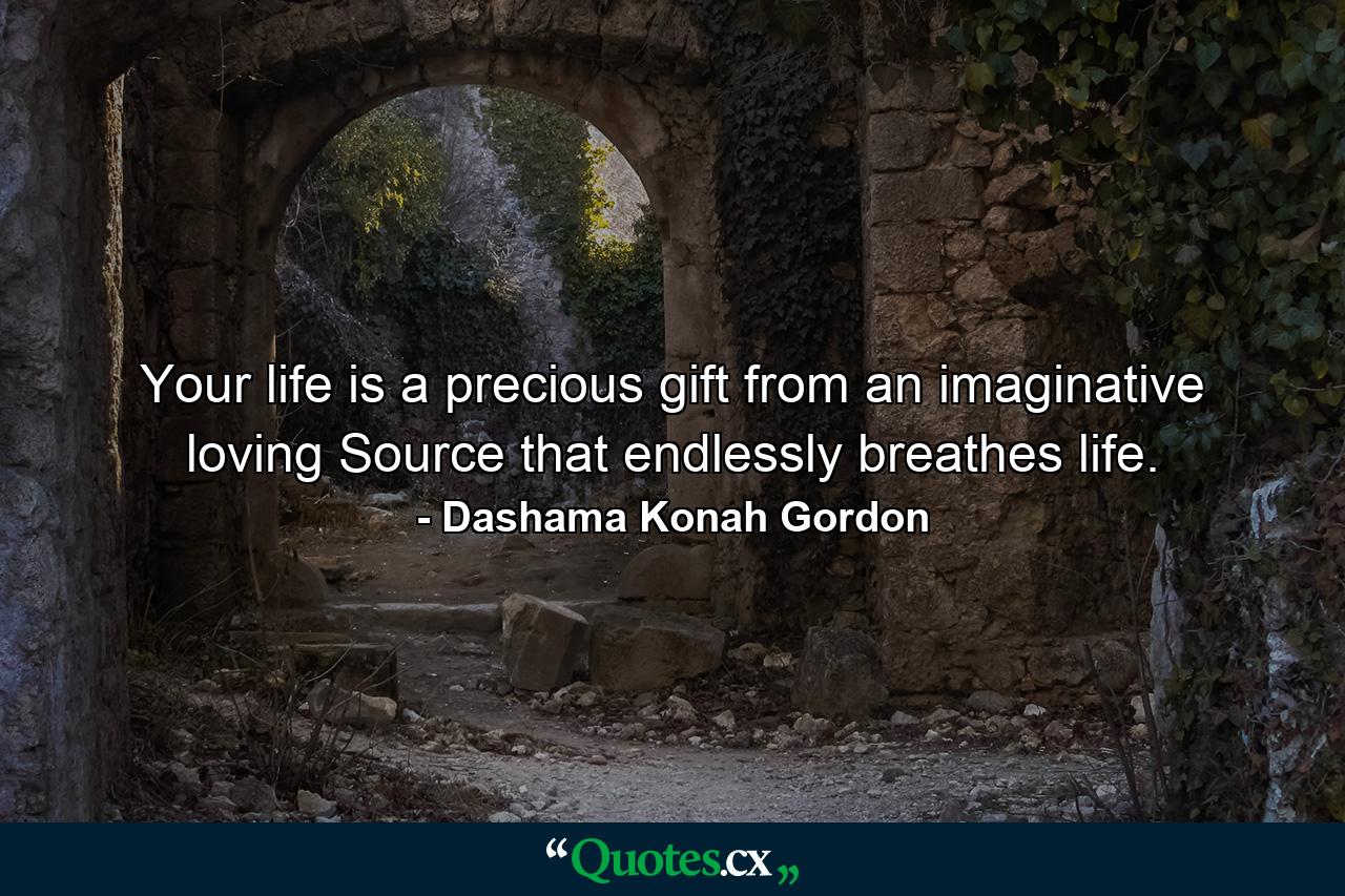 Your life is a precious gift from an imaginative loving Source that endlessly breathes life. - Quote by Dashama Konah Gordon