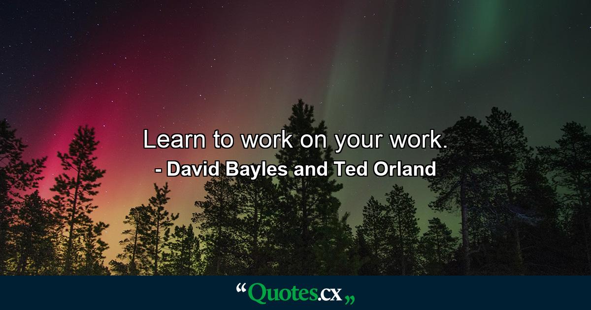 Learn to work on your work. - Quote by David Bayles and Ted Orland