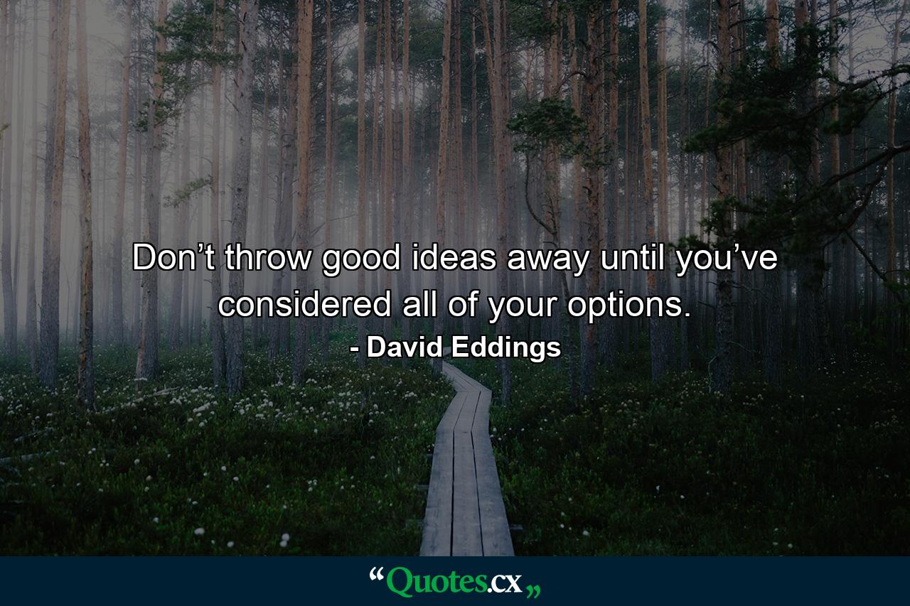 Don’t throw good ideas away until you’ve considered all of your options. - Quote by David Eddings