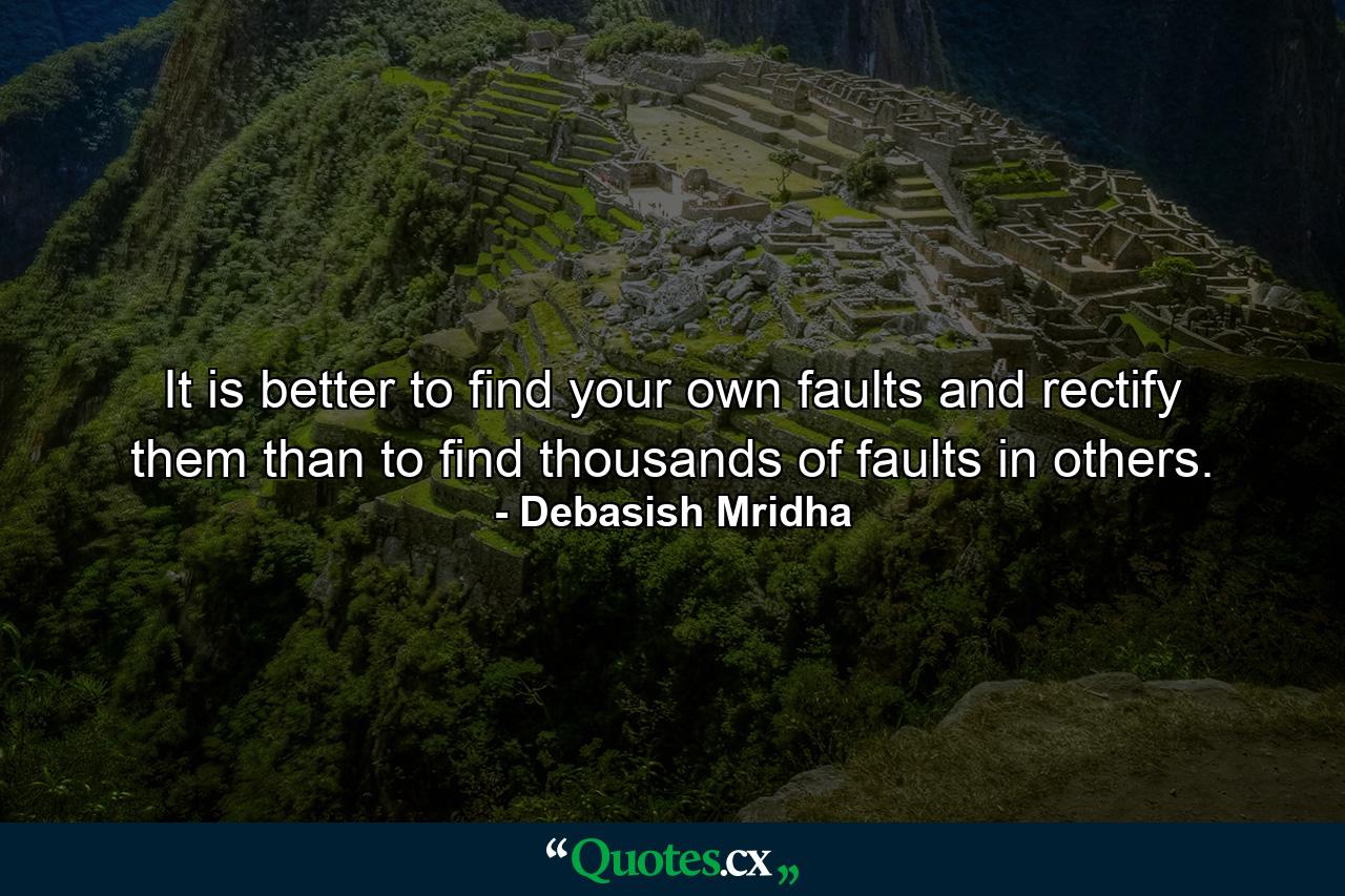 It is better to find your own faults and rectify them than to find thousands of faults in others. - Quote by Debasish Mridha