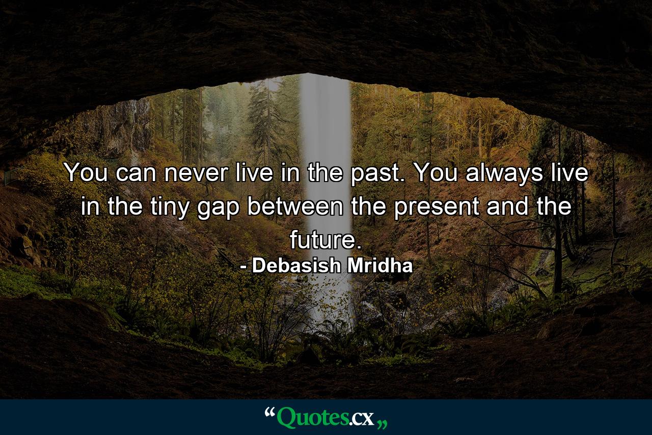 You can never live in the past. You always live in the tiny gap between the present and the future. - Quote by Debasish Mridha