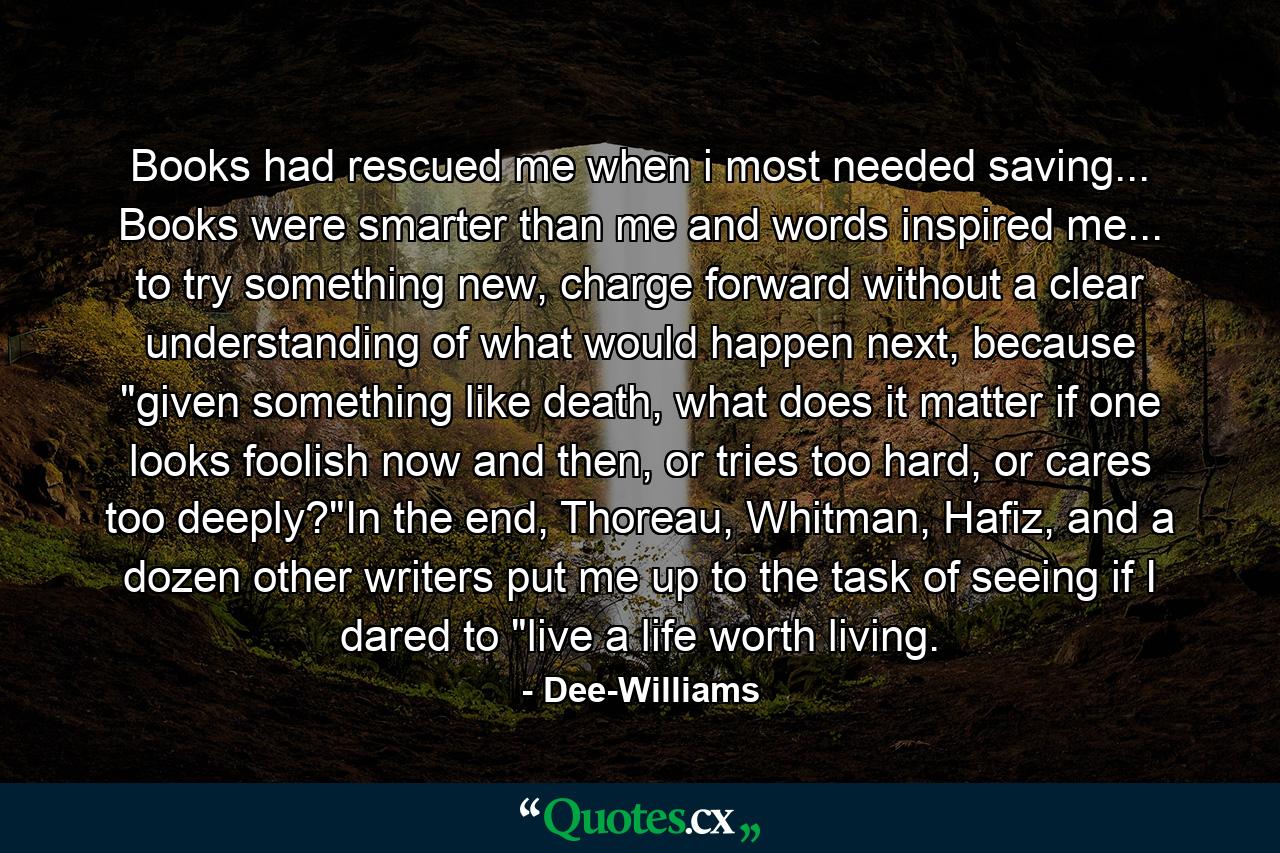 Books had rescued me when i most needed saving... Books were smarter than me and words inspired me... to try something new, charge forward without a clear understanding of what would happen next, because 