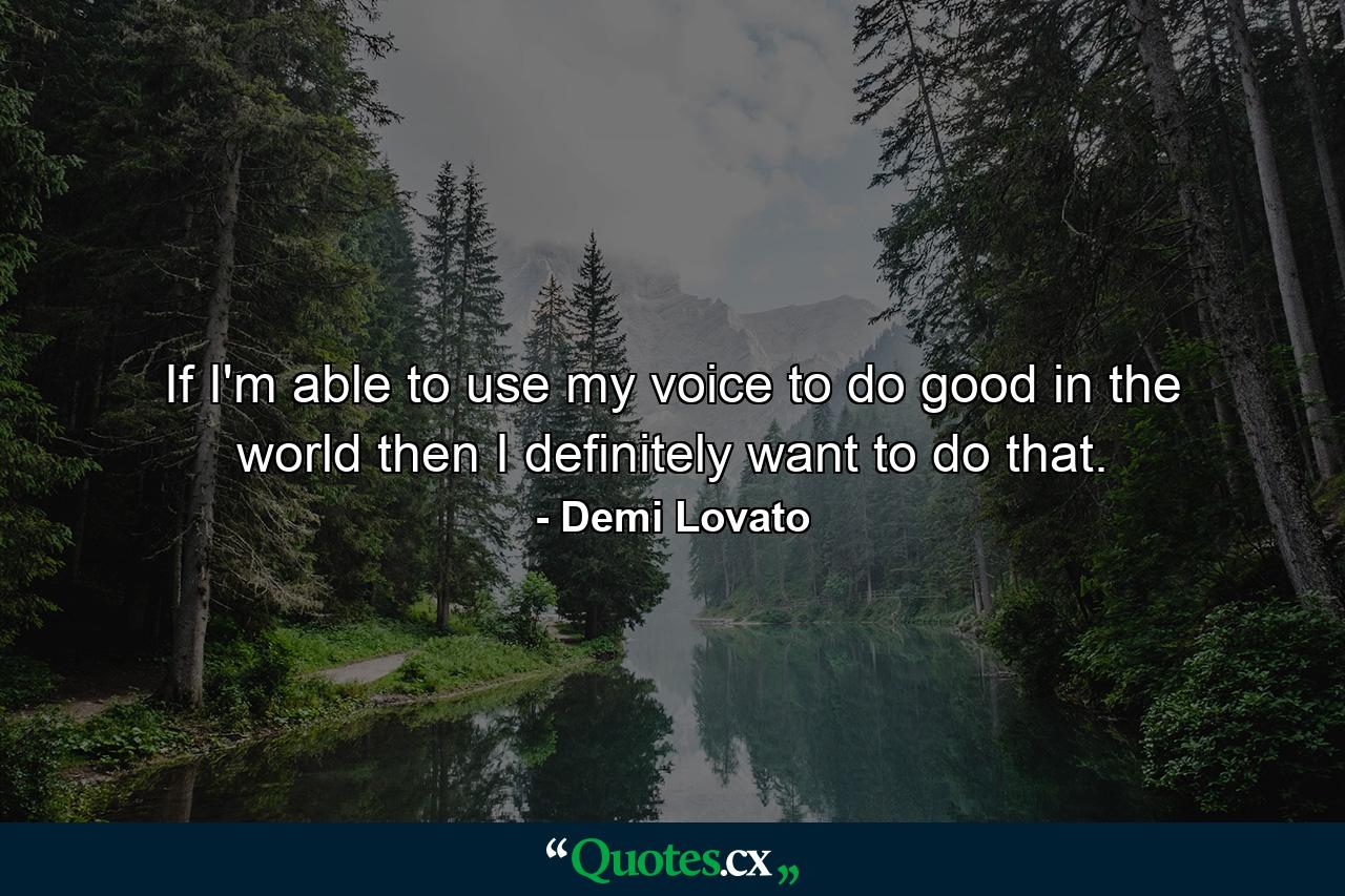 If I'm able to use my voice to do good in the world then I definitely want to do that. - Quote by Demi Lovato