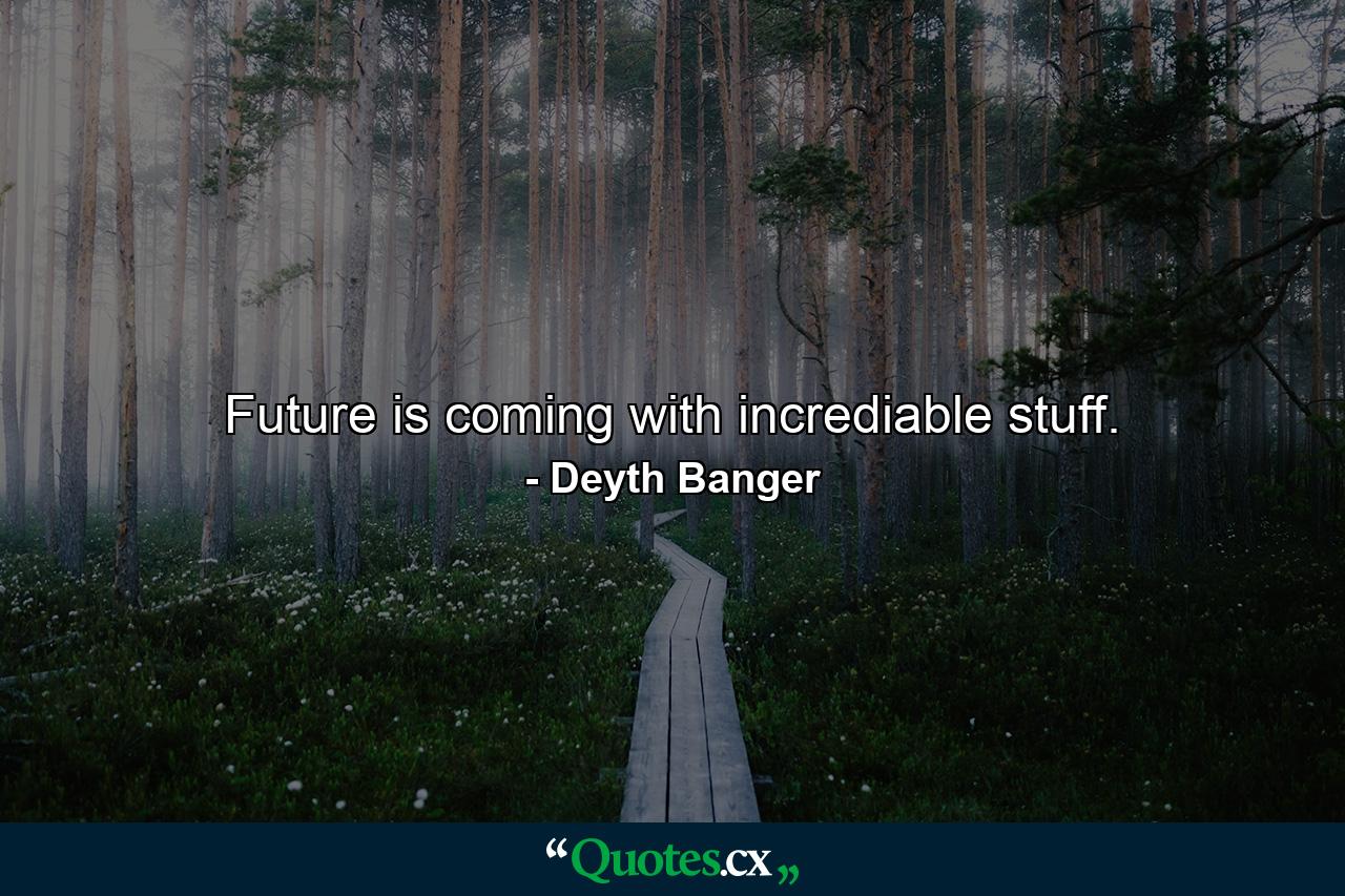 Future is coming with incrediable stuff. - Quote by Deyth Banger