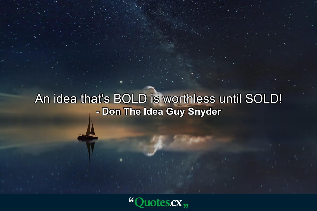 An idea that's BOLD is worthless until SOLD! - Quote by Don The Idea Guy Snyder