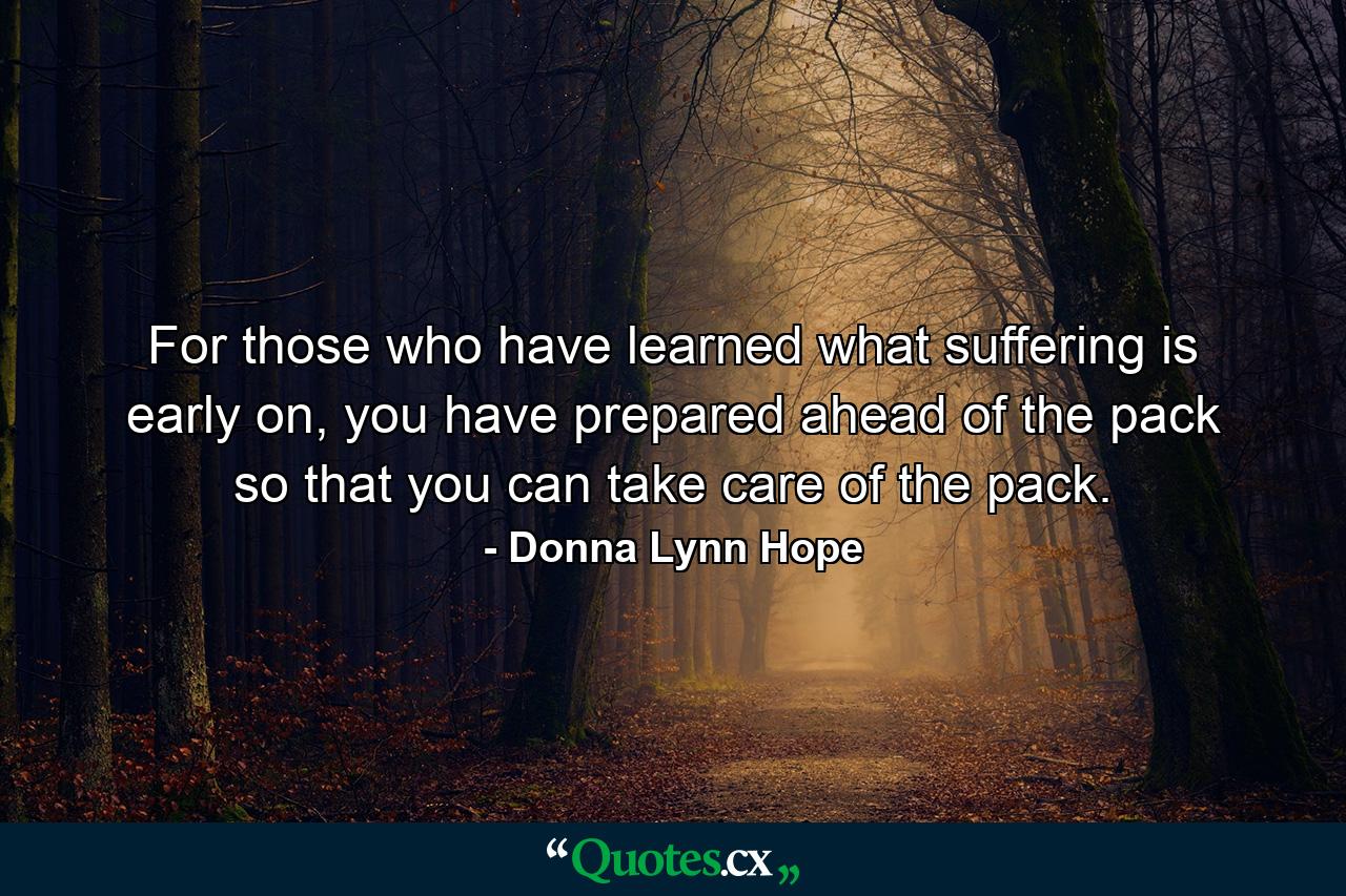 For those who have learned what suffering is early on, you have prepared ahead of the pack so that you can take care of the pack. - Quote by Donna Lynn Hope