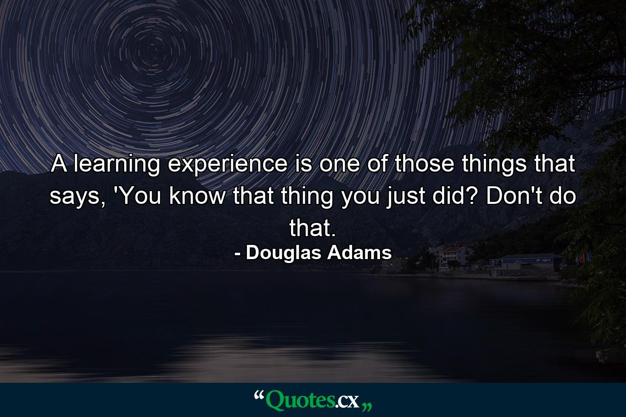 A learning experience is one of those things that says, 'You know that thing you just did? Don't do that. - Quote by Douglas Adams