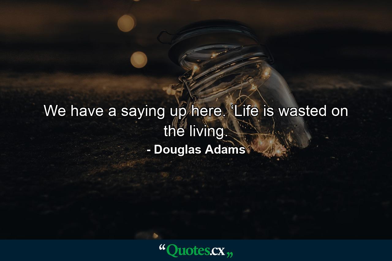 We have a saying up here. ‘Life is wasted on the living. - Quote by Douglas Adams