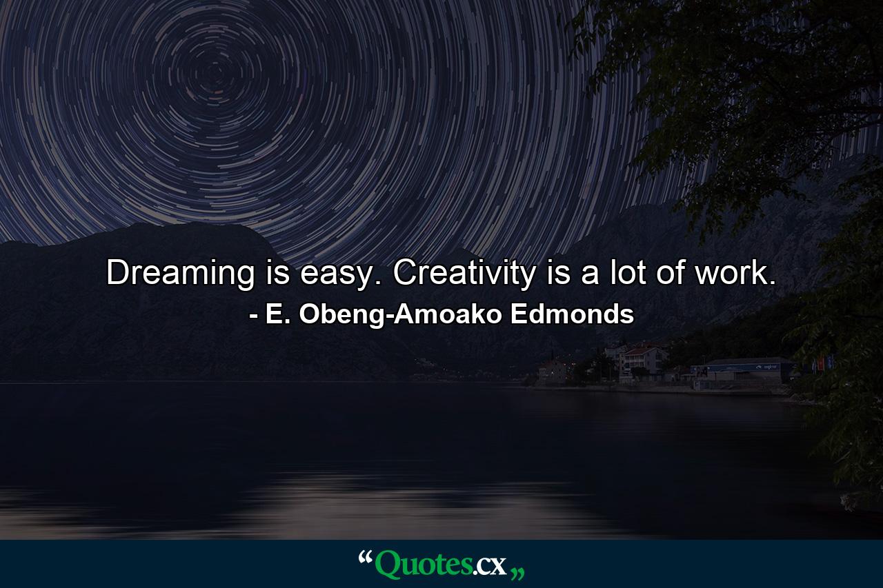 Dreaming is easy. Creativity is a lot of work. - Quote by E. Obeng-Amoako Edmonds