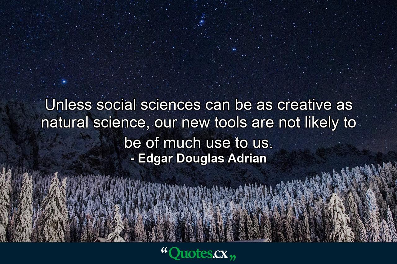 Unless social sciences can be as creative as natural science, our new tools are not likely to be of much use to us. - Quote by Edgar Douglas Adrian