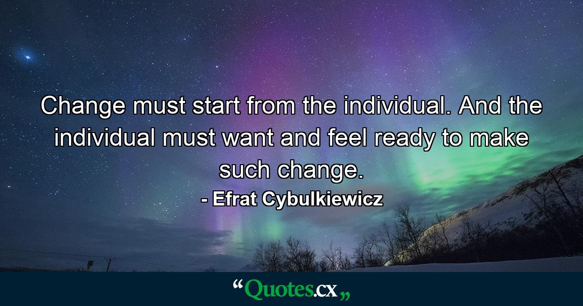 Change must start from the individual. And the individual must want and feel ready to make such change. - Quote by Efrat Cybulkiewicz