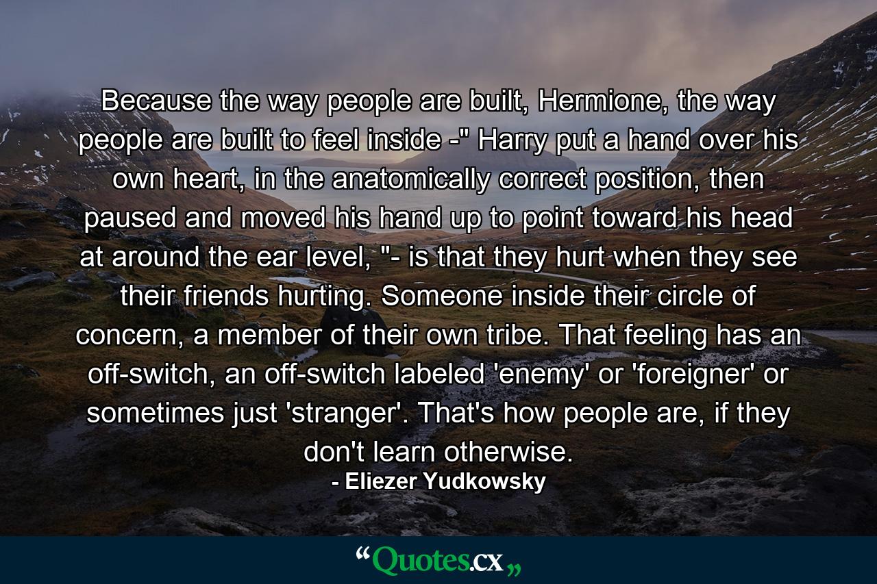 Because the way people are built, Hermione, the way people are built to feel inside -