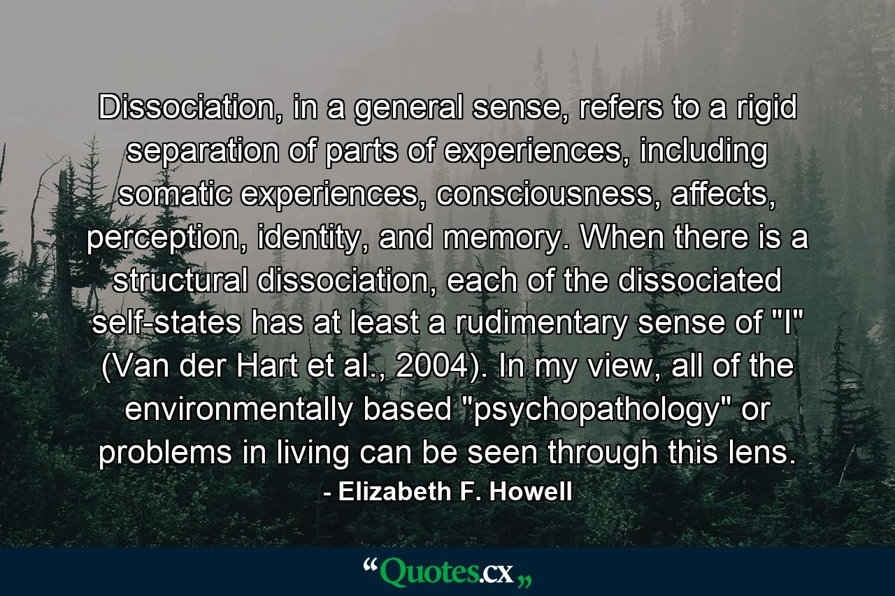 Dissociation, in a general sense, refers to a rigid separation of parts of experiences, including somatic experiences, consciousness, affects, perception, identity, and memory. When there is a structural dissociation, each of the dissociated self-states has at least a rudimentary sense of 