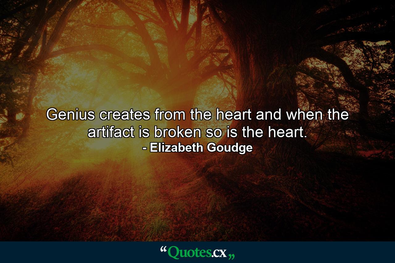 Genius creates from the heart and when the artifact is broken so is the heart. - Quote by Elizabeth Goudge