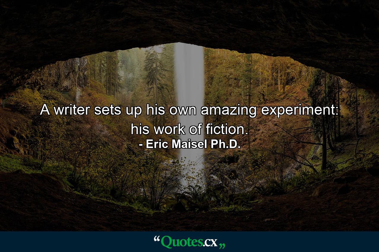 A writer sets up his own amazing experiment: his work of fiction. - Quote by Eric Maisel Ph.D.