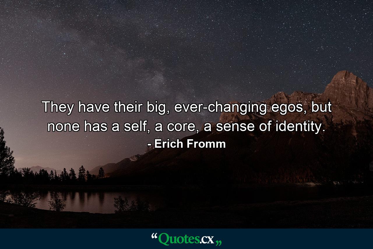 They have their big, ever-changing egos, but none has a self, a core, a sense of identity. - Quote by Erich Fromm