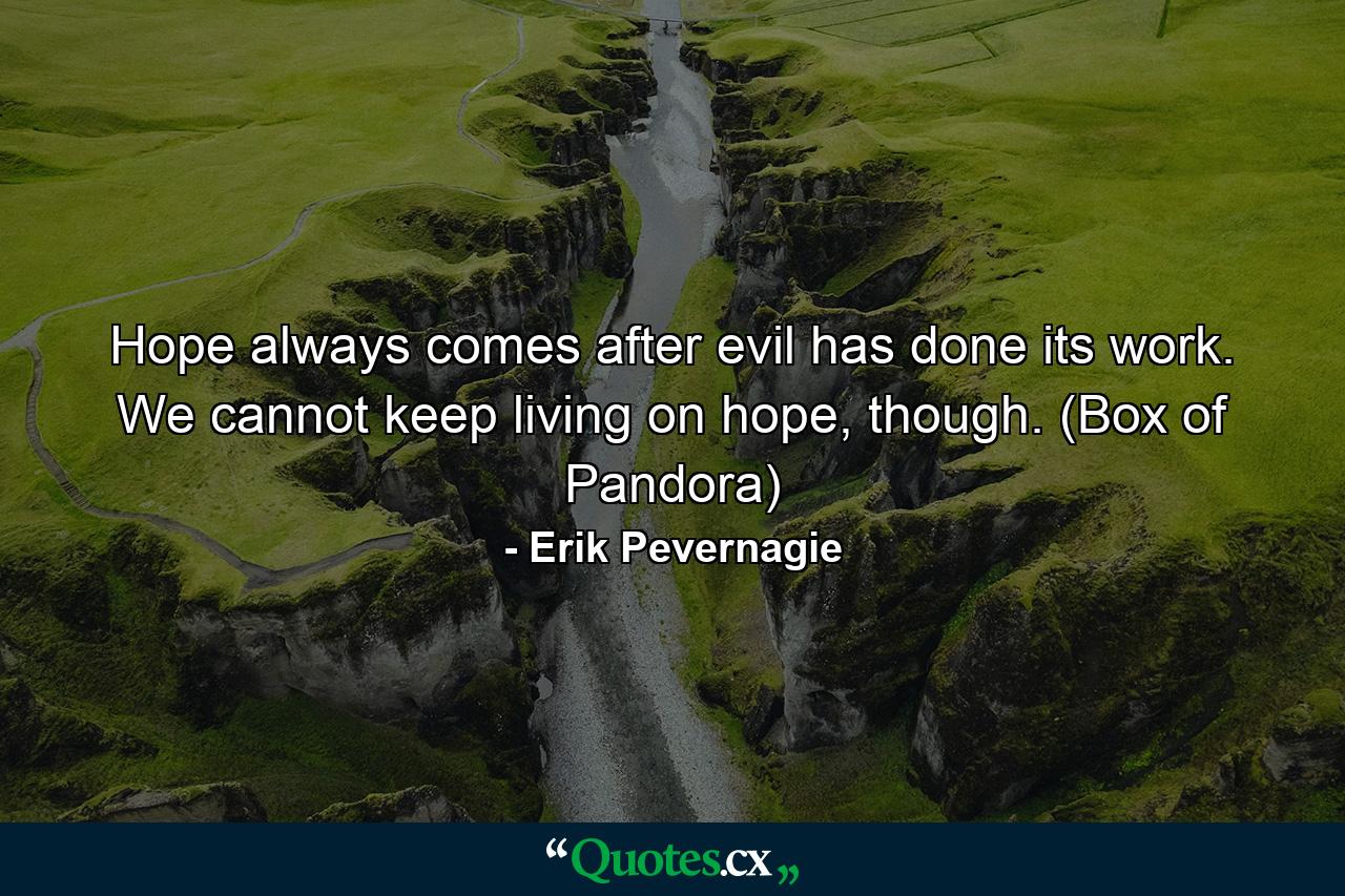 Hope always comes after evil has done its work. We cannot keep living on hope, though. (Box of Pandora) - Quote by Erik Pevernagie