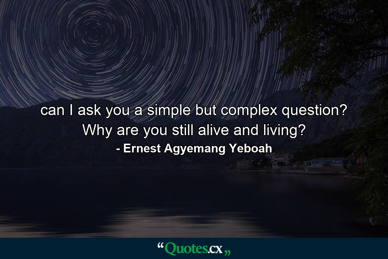 can I ask you a simple but complex question? Why are you still alive and living? - Quote by Ernest Agyemang Yeboah