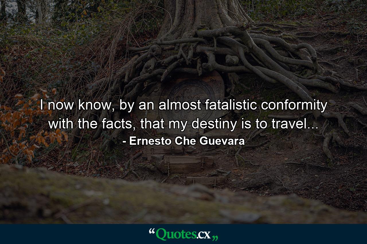 I now know, by an almost fatalistic conformity with the facts, that my destiny is to travel... - Quote by Ernesto Che Guevara