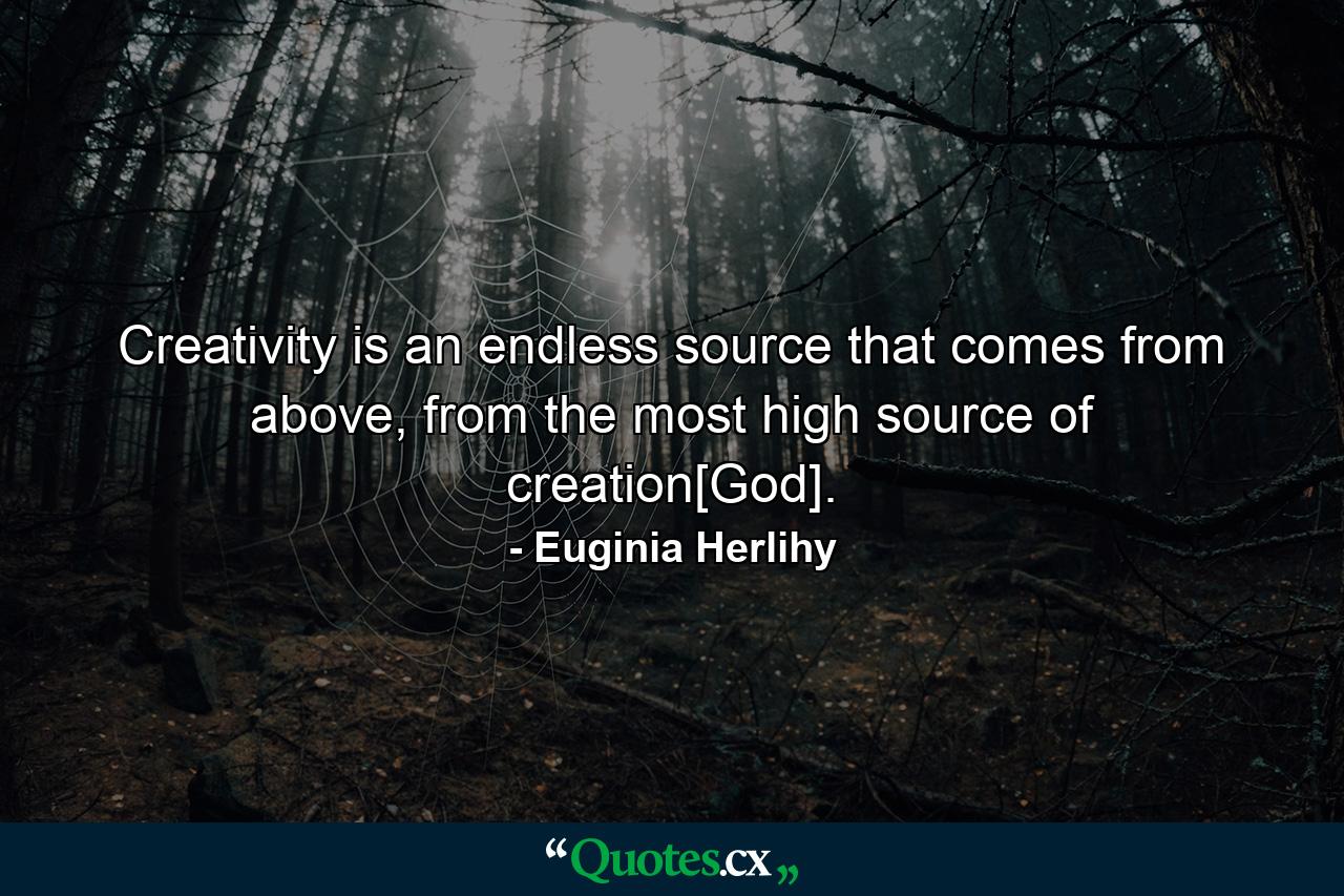 Creativity is an endless source that comes from above, from the most high source of creation[God]. - Quote by Euginia Herlihy