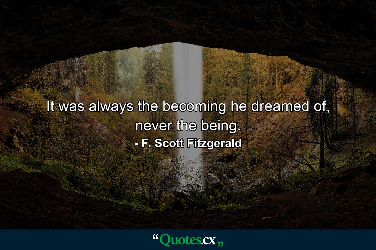 It was always the becoming he dreamed of, never the being. - Quote by F. Scott Fitzgerald