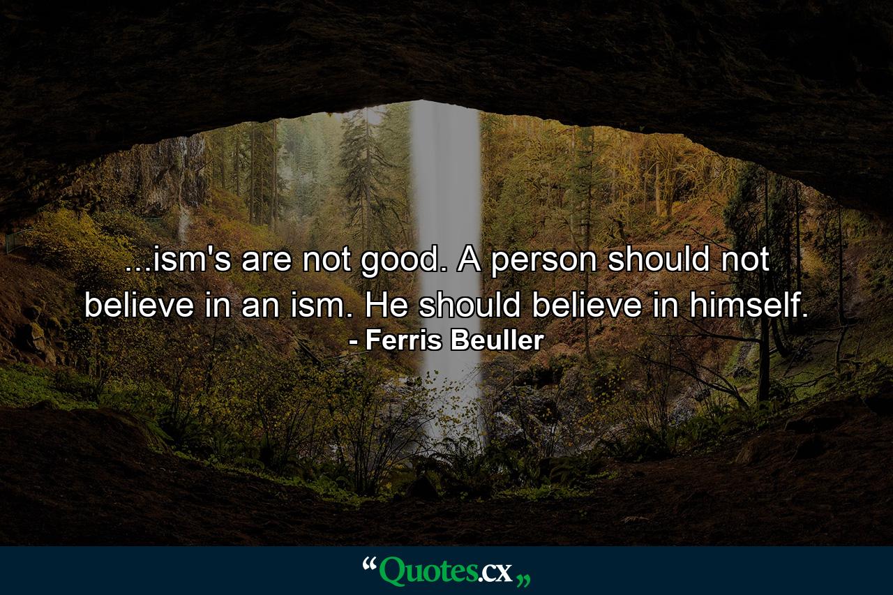 ...ism's are not good. A person should not believe in an ism. He should believe in himself. - Quote by Ferris Beuller