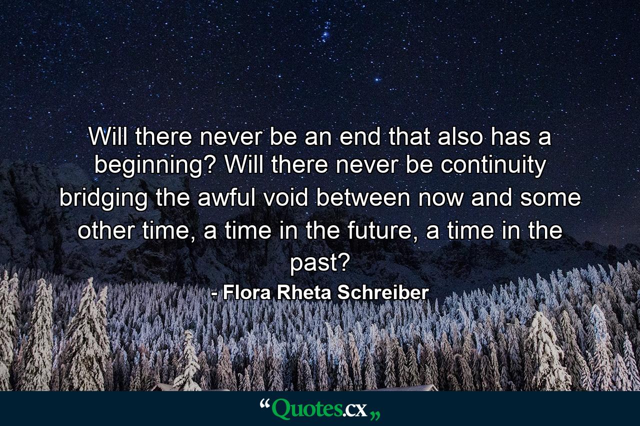 Will there never be an end that also has a beginning? Will there never be continuity bridging the awful void between now and some other time, a time in the future, a time in the past? - Quote by Flora Rheta Schreiber