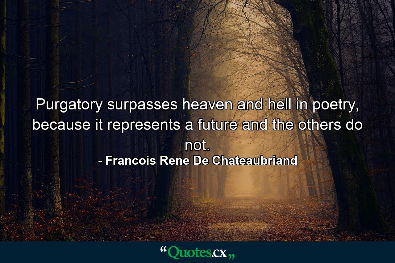 Purgatory surpasses heaven and hell in poetry, because it represents a future and the others do not. - Quote by Francois Rene De Chateaubriand