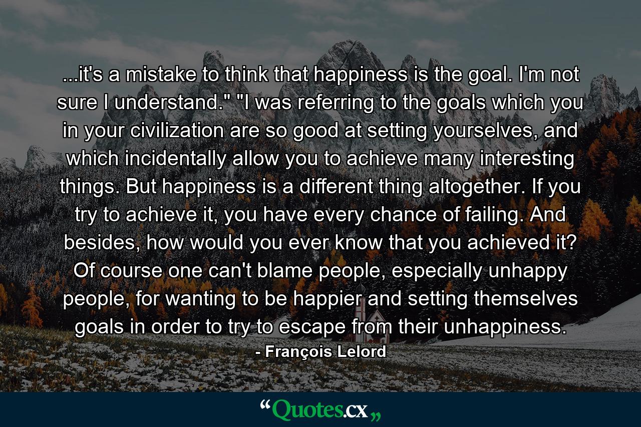 ...it's a mistake to think that happiness is the goal. I'm not sure I understand.