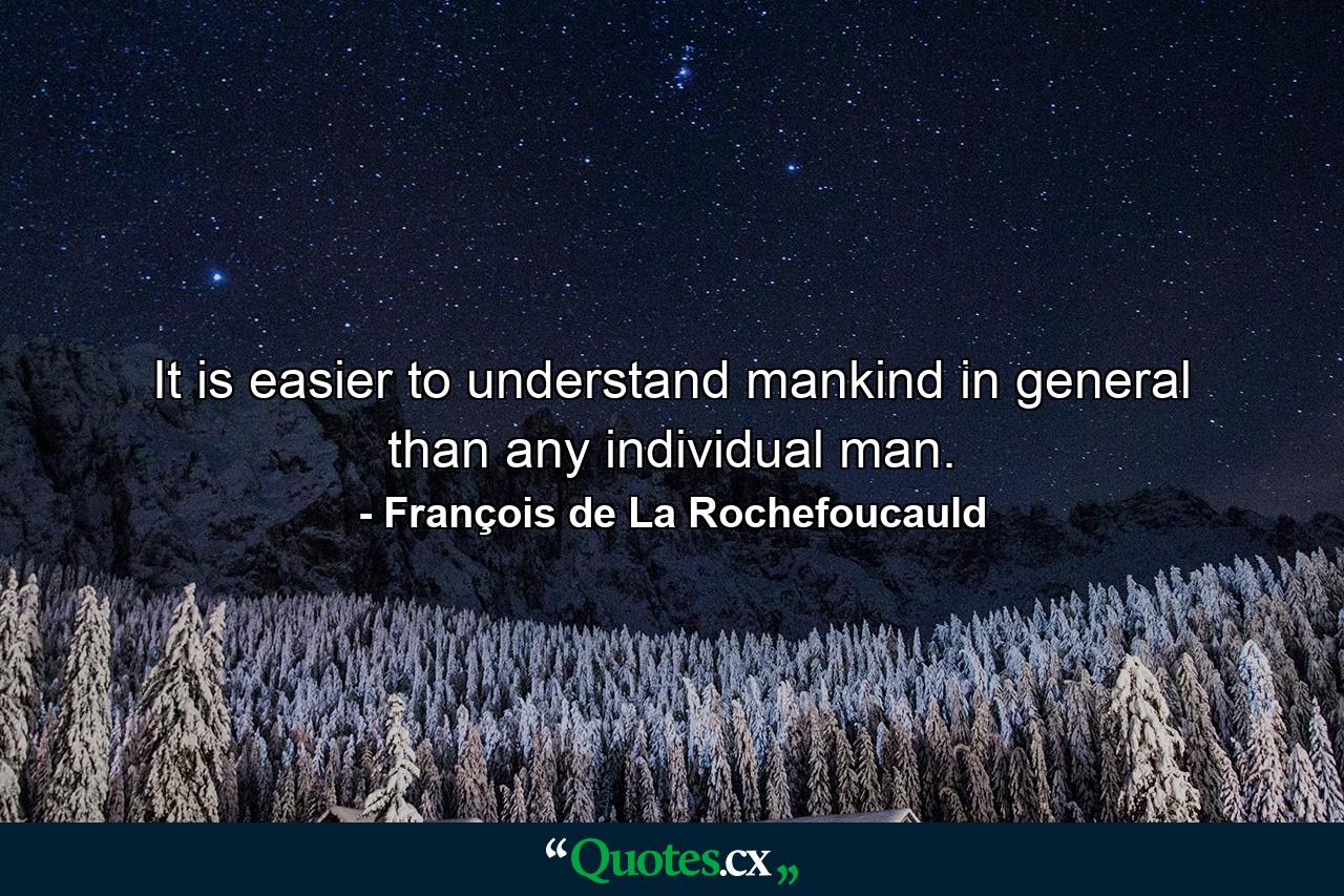 It is easier to understand mankind in general than any individual man. - Quote by François de La Rochefoucauld