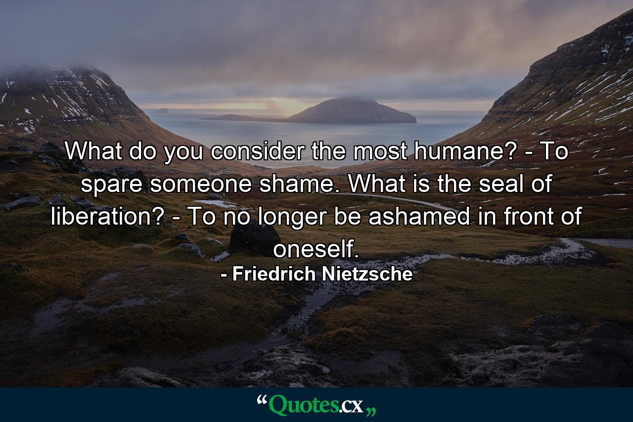 What do you consider the most humane? - To spare someone shame. What is the seal of liberation? - To no longer be ashamed in front of oneself. - Quote by Friedrich Nietzsche