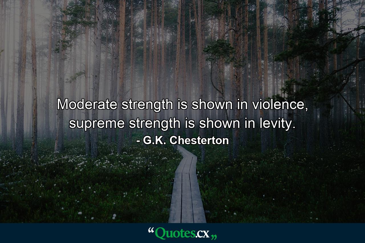 Moderate strength is shown in violence, supreme strength is shown in levity. - Quote by G.K. Chesterton