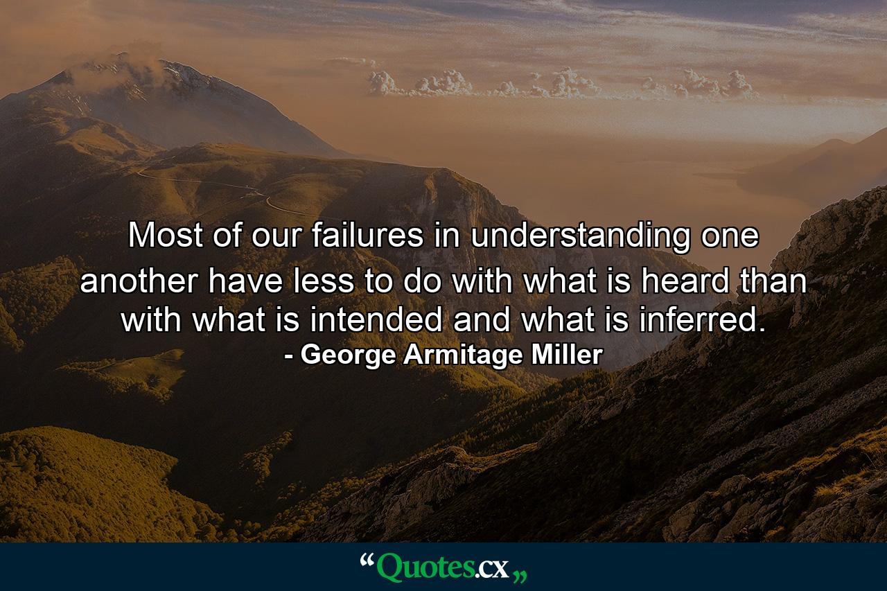 Most of our failures in understanding one another have less to do with what is heard than with what is intended and what is inferred. - Quote by George Armitage Miller