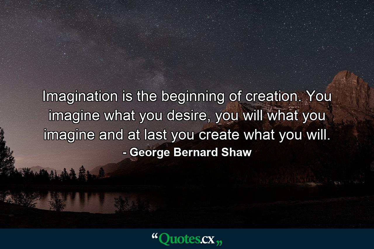 Imagination is the beginning of creation. You imagine what you desire, you will what you imagine and at last you create what you will. - Quote by George Bernard Shaw