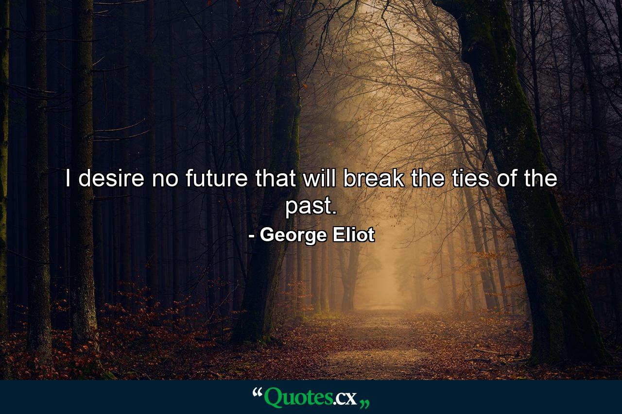 I desire no future that will break the ties of the past. - Quote by George Eliot