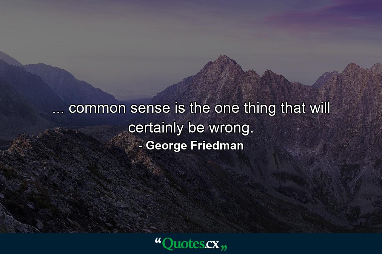 ... common sense is the one thing that will certainly be wrong. - Quote by George Friedman