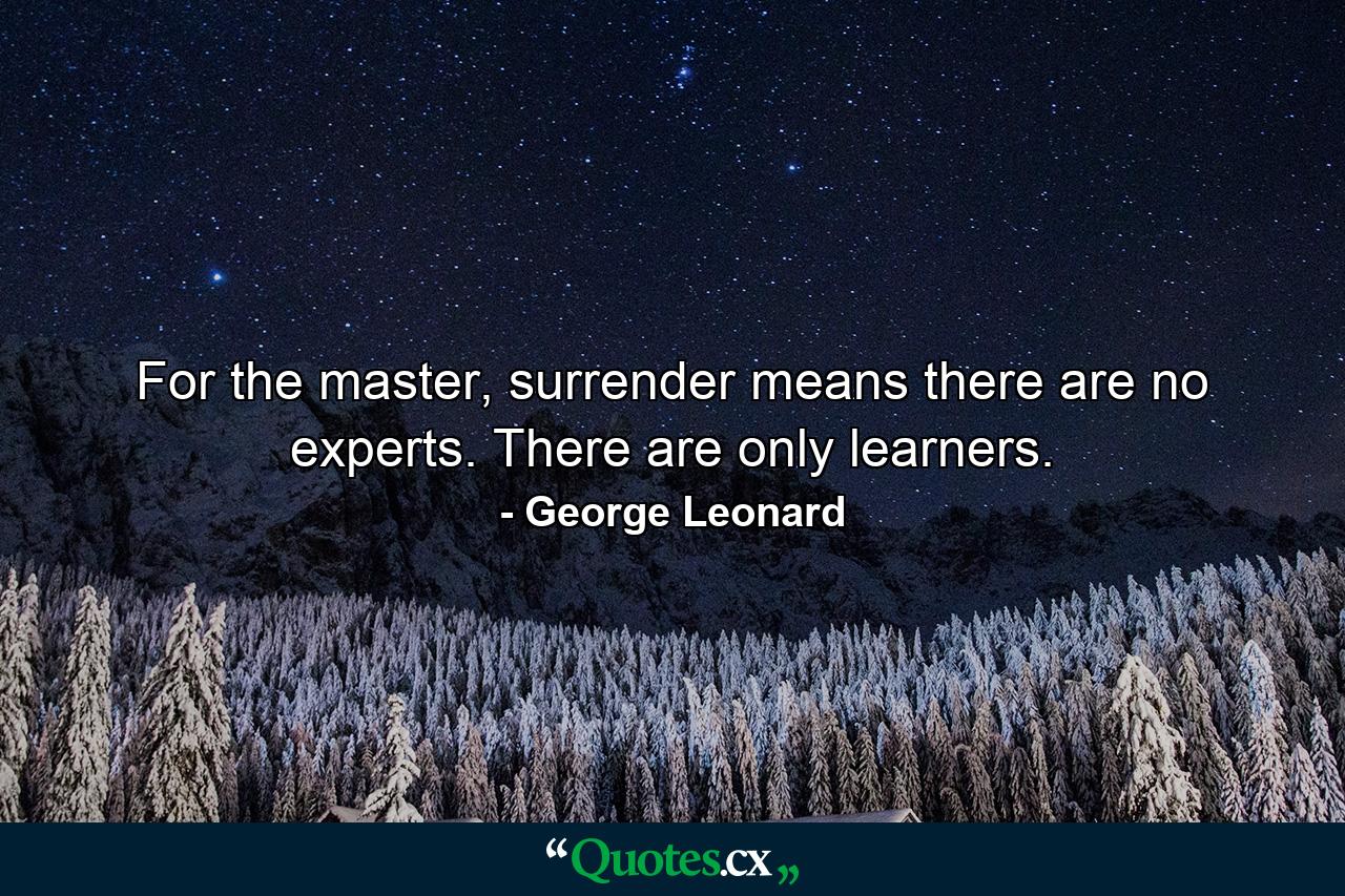 For the master, surrender means there are no experts. There are only learners. - Quote by George Leonard