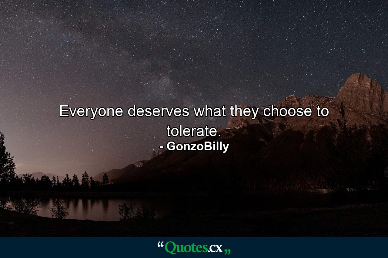 Everyone deserves what they choose to tolerate. - Quote by GonzoBilly