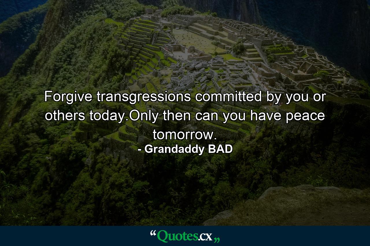 Forgive transgressions committed by you or others today.Only then can you have peace tomorrow. - Quote by Grandaddy BAD