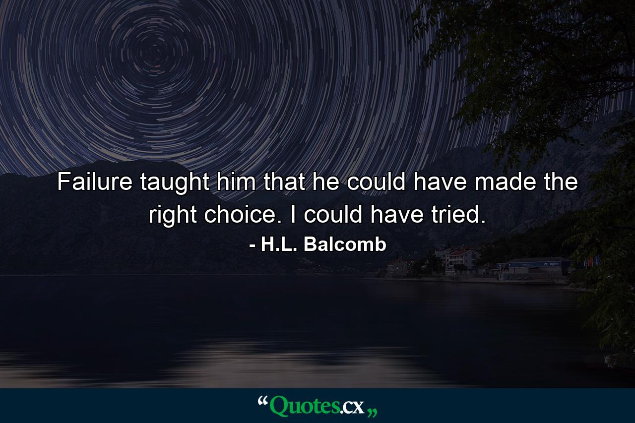 Failure taught him that he could have made the right choice. I could have tried. - Quote by H.L. Balcomb