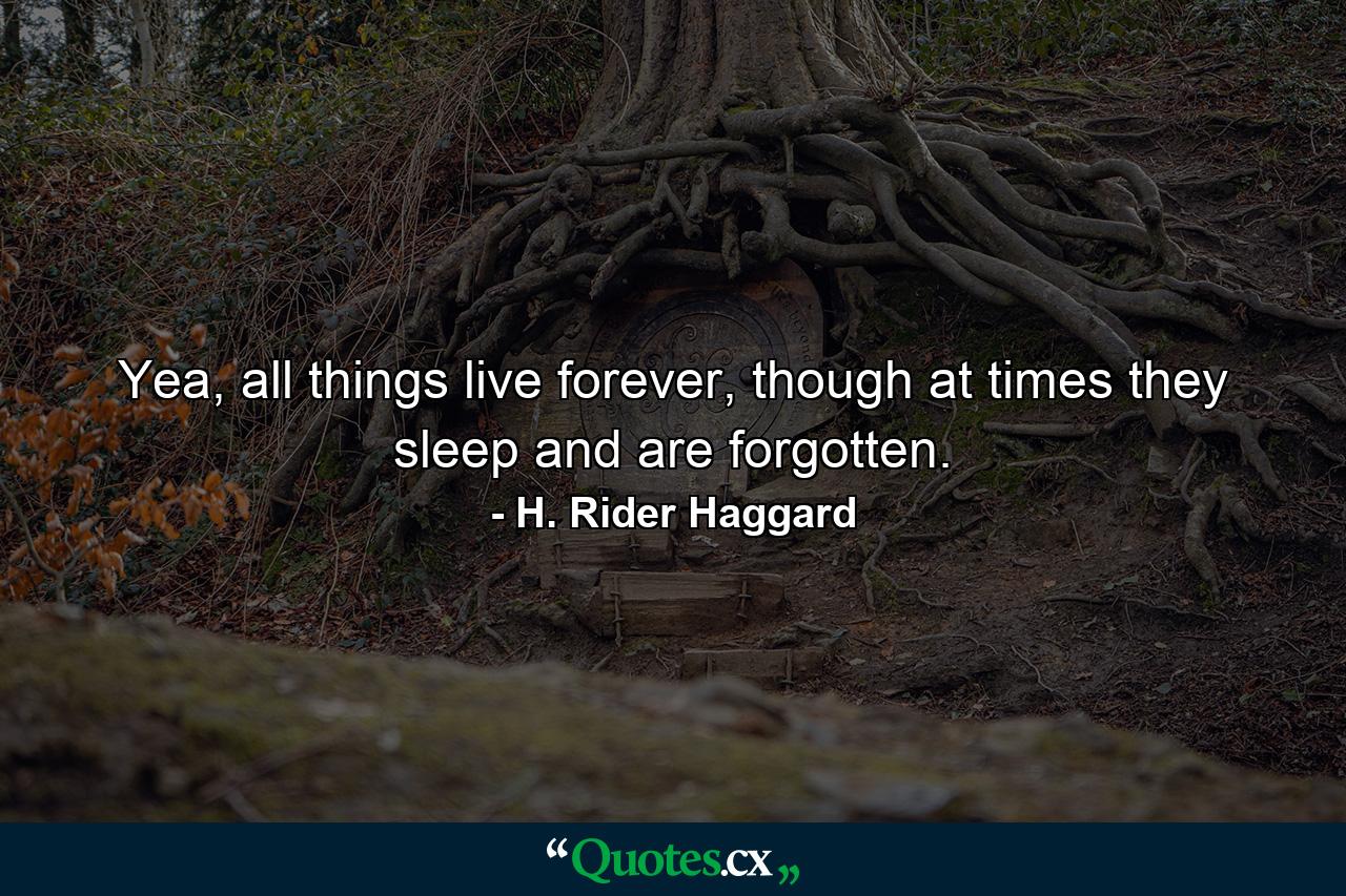 Yea, all things live forever, though at times they sleep and are forgotten. - Quote by H. Rider Haggard